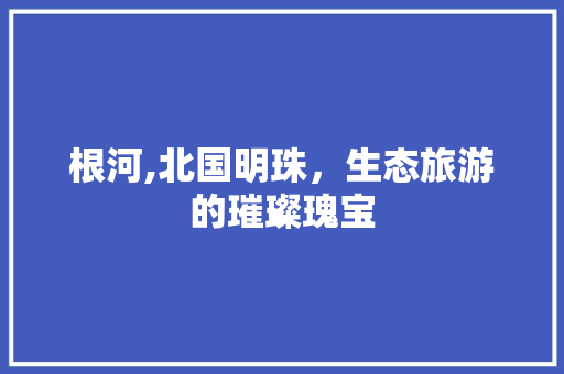根河,北国明珠，生态旅游的璀璨瑰宝