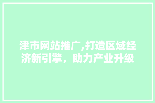 津市网站推广,打造区域经济新引擎，助力产业升级