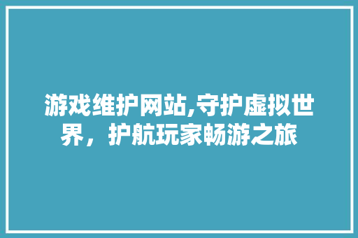 游戏维护网站,守护虚拟世界，护航玩家畅游之旅