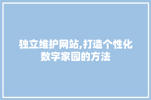 独立维护网站,打造个性化数字家园的方法