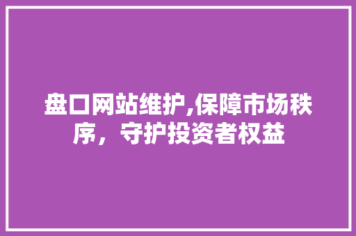 盘口网站维护,保障市场秩序,守护投资者权益 盘口网站维护,保障市场秩序,守护投资者权益