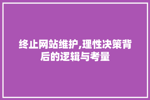 终止网站维护,理性决策背后的逻辑与考量