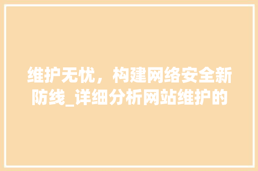 维护无忧，构建网络安全新防线_详细分析网站维护的重要性与步骤