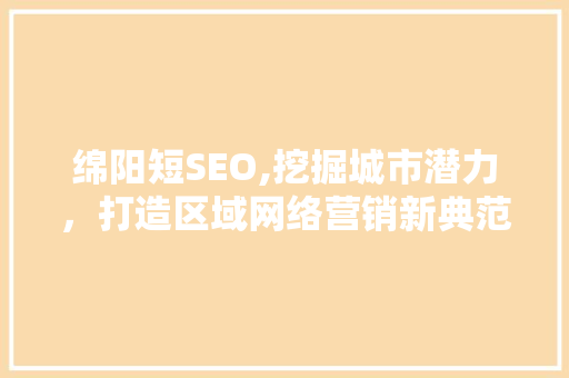绵阳短SEO,挖掘城市潜力，打造区域网络营销新典范