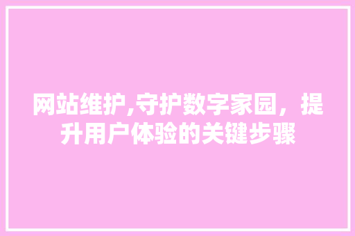 网站维护,守护数字家园，提升用户体验的关键步骤