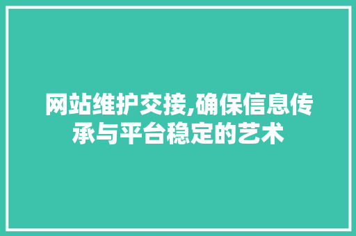 网站维护交接,确保信息传承与平台稳定的艺术