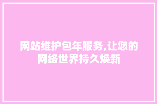 网站维护包年服务,让您的网络世界持久焕新