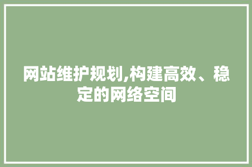 网站维护规划,构建高效、稳定的网络空间