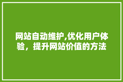 网站自动维护,优化用户体验,提升网站价值的方法 网站自动维护,优化用户体验,提升网站价值的方法