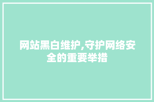 网站黑白维护,守护网络安全的重要举措 网站黑白维护,守护网络安全的重要举措