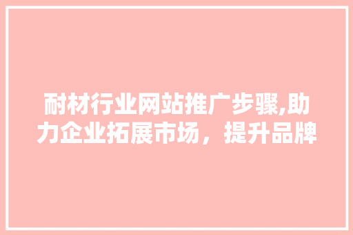 耐材行业网站推广步骤,助力企业拓展市场，提升品牌影响力