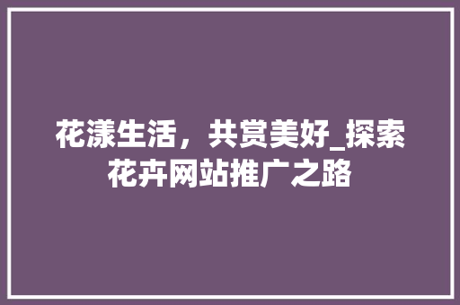 花漾生活，共赏美好_探索花卉网站推广之路