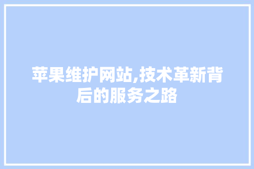苹果维护网站,技术革新背后的服务之路