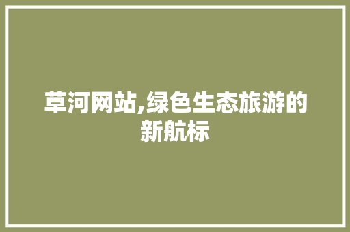 草河网站,绿色生态旅游的新航标