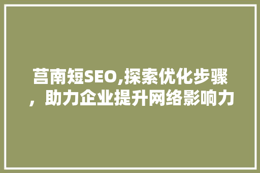 莒南短SEO,探索优化步骤，助力企业提升网络影响力