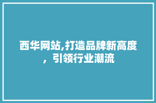西华网站,打造品牌新高度，引领行业潮流