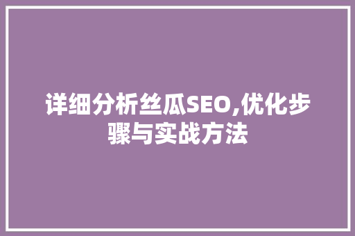 详细分析丝瓜SEO,优化步骤与实战方法 详细分析丝瓜SEO,优化步骤与实战方法