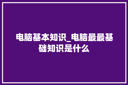电脑基本知识_电脑最最基础知识是什么