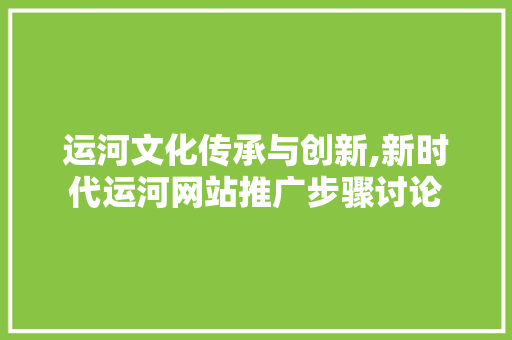 运河文化传承与创新,新时代运河网站推广步骤讨论