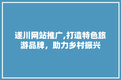 遂川网站推广,打造特色旅游品牌，助力乡村振兴