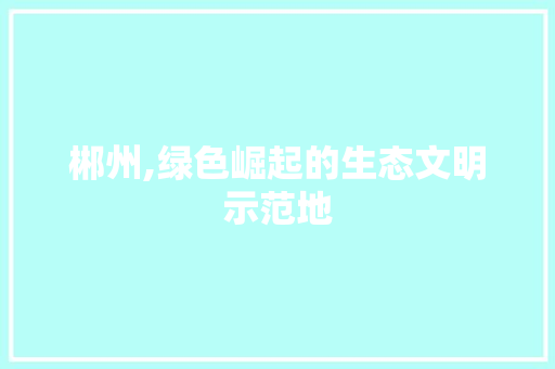 郴州,绿色崛起的生态文明示范地