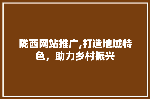 陇西网站推广,打造地域特色，助力乡村振兴