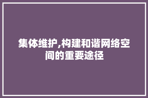 集体维护,构建和谐网络空间的重要途径