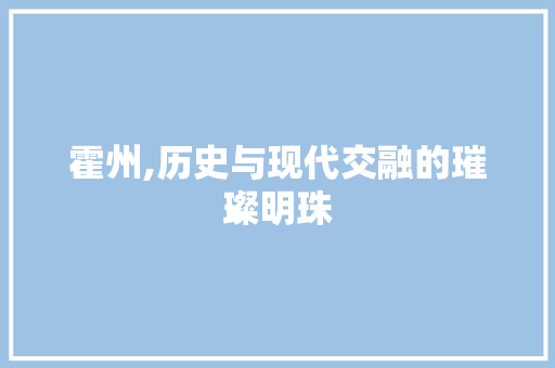 霍州,历史与现代交融的璀璨明珠