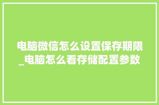 电脑微信怎么设置保存期限_电脑怎么看存储配置参数