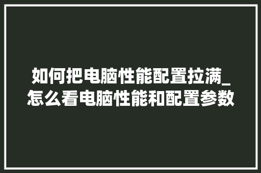 如何把电脑性能配置拉满_怎么看电脑性能和配置参数