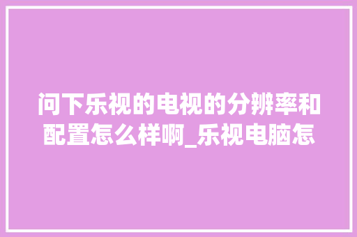 问下乐视的电视的分辨率和配置怎么样啊_乐视电脑怎么看配置参数