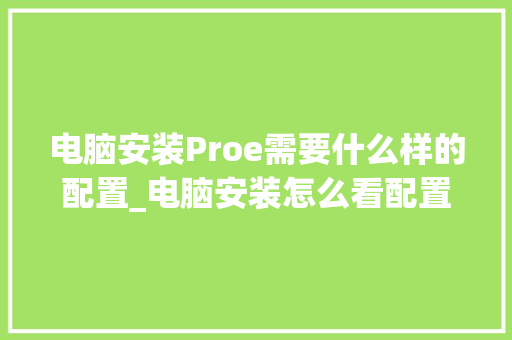 电脑安装Proe需要什么样的配置_电脑安装怎么看配置参数