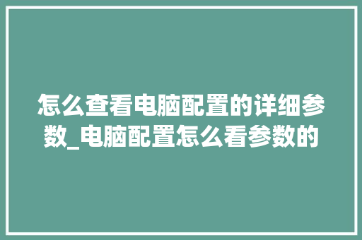 怎么查看电脑配置的详细参数_电脑配置怎么看参数的