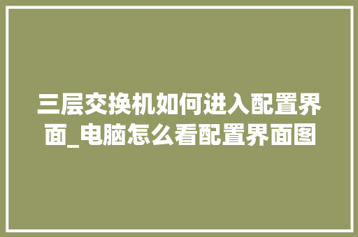 三层交换机如何进入配置界面_电脑怎么看配置界面图片