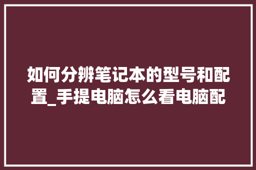 如何分辨笔记本的型号和配置_手提电脑怎么看电脑配置参数