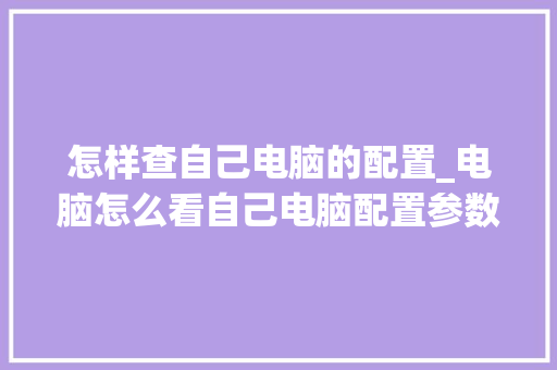 怎样查自己电脑的配置_电脑怎么看自己电脑配置参数