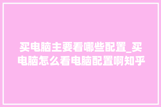 买电脑主要看哪些配置_买电脑怎么看电脑配置啊知乎