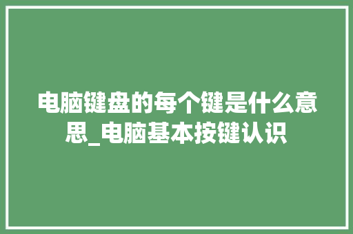 电脑键盘的每个键是什么意思_电脑基本按键认识 电脑键盘的每个键是什么意思_电脑基本按键认识