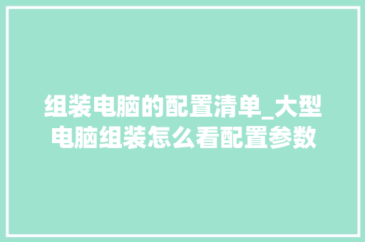 组装电脑的配置清单_大型电脑组装怎么看配置参数