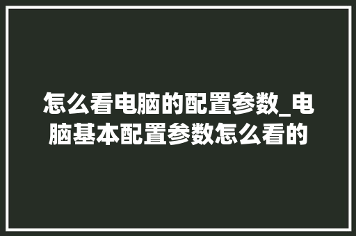 怎么看电脑的配置参数_电脑基本配置参数怎么看的