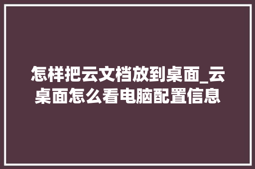 怎样把云文档放到桌面_云桌面怎么看电脑配置信息 电脑故障维修