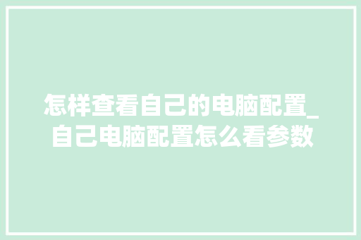 怎样查看自己的电脑配置_自己电脑配置怎么看参数