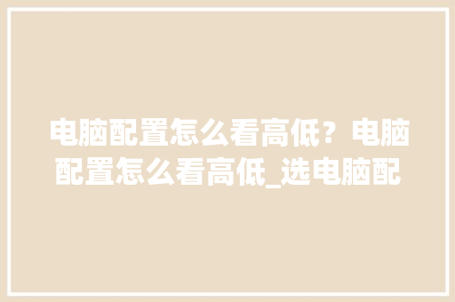 电脑配置怎么看高低？电脑配置怎么看高低_选电脑配置怎么看高低端