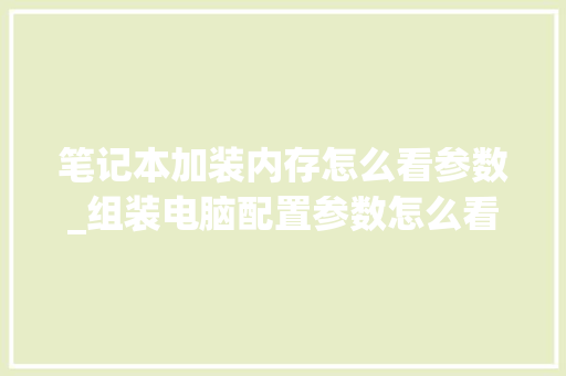 笔记本加装内存怎么看参数_组装电脑配置参数怎么看的
