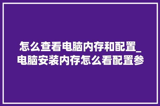 怎么查看电脑内存和配置_电脑安装内存怎么看配置参数