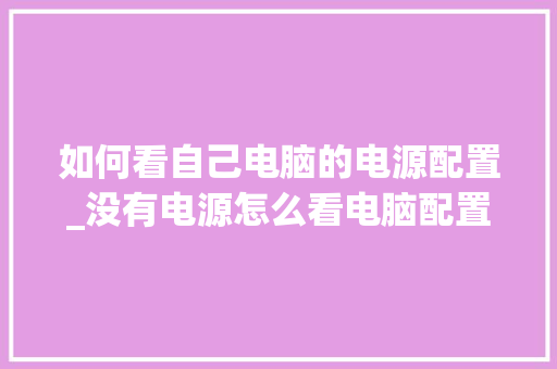 如何看自己电脑的电源配置_没有电源怎么看电脑配置参数
