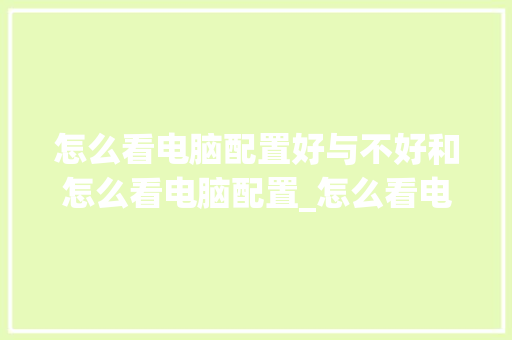 怎么看电脑配置好与不好和怎么看电脑配置_怎么看电脑里配置好不好用