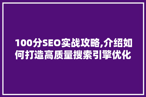 100分SEO实战攻略,介绍如何打造高质量搜索引擎优化内容