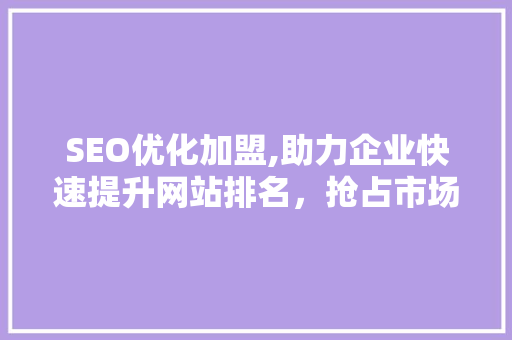 SEO优化加盟,助力企业快速提升网站排名,抢占市场先机 SEO优化加盟,助力企业快速提升网站排名,抢占市场先机