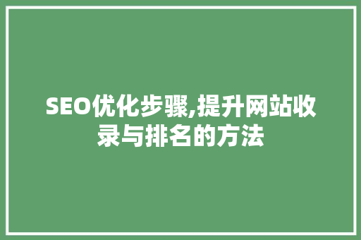 SEO优化步骤,提升网站收录与排名的方法 SEO优化步骤,提升网站收录与排名的方法